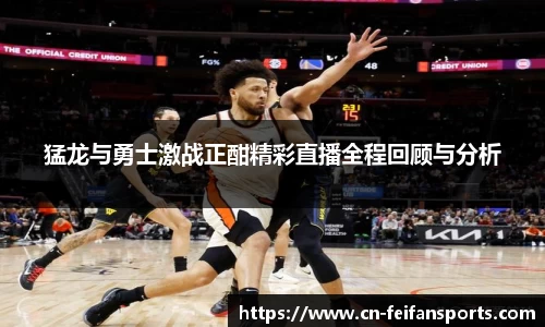 猛龙与勇士激战正酣精彩直播全程回顾与分析